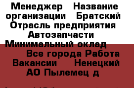 Менеджер › Название организации ­ Братский › Отрасль предприятия ­ Автозапчасти › Минимальный оклад ­ 40 000 - Все города Работа » Вакансии   . Ненецкий АО,Пылемец д.